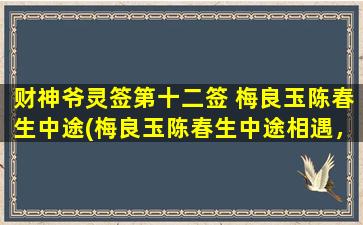 财神爷灵签第十二签 梅良玉陈春生中途(梅良玉陈春生中途相遇，共议致富奇谋，能否给你带来意想不到的好运？)